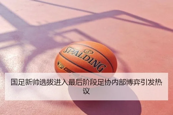 国足新帅选拔进入最后阶段足协内部博弈引发热议